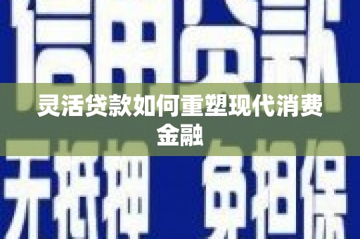 港南灵活贷款如何重塑现代消费金融