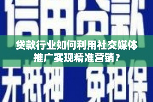 港南贷款行业如何利用社交媒体推广实现精准营销？