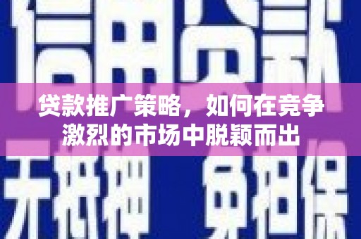港南贷款推广策略，如何在竞争激烈的市场中脱颖而出