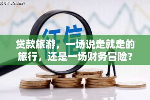 港南贷款旅游，一场说走就走的旅行，还是一场财务冒险？