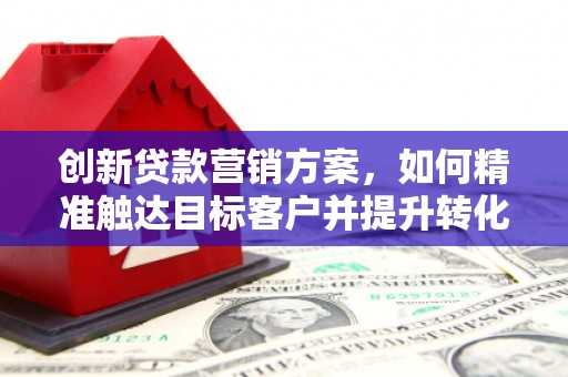 港南创新贷款营销方案，如何精准触达目标客户并提升转化率