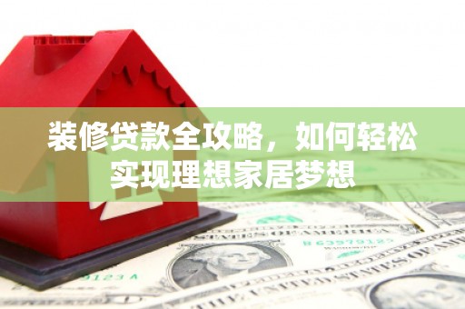 港南装修贷款全攻略，如何轻松实现理想家居梦想