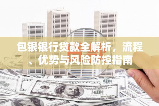 港南包银银行贷款全解析，流程、优势与风险防控指南
