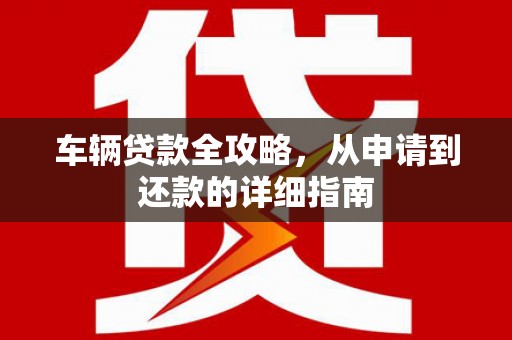 港南车辆贷款全攻略,从申请到还款的详细指南 港南车辆贷款全攻略,从申请到还款的详细指南