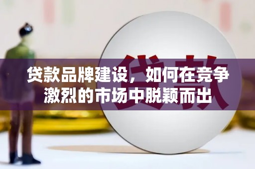 港南贷款品牌建设，如何在竞争激烈的市场中脱颖而出