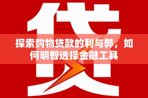 港南探索购物贷款的利与弊，如何明智选择金融工具