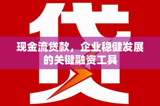 港南现金流贷款，企业稳健发展的关键融资工具