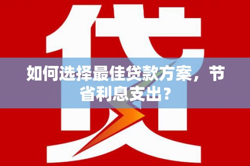 港南如何选择最佳贷款方案，节省利息支出？