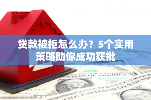 港南贷款被拒怎么办？5个实用策略助你成功获批