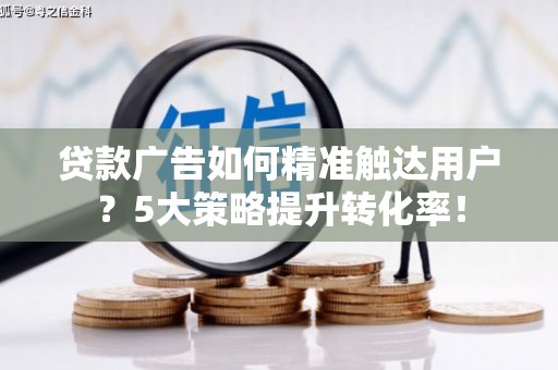 港南贷款广告如何精准触达用户？5大策略提升转化率！