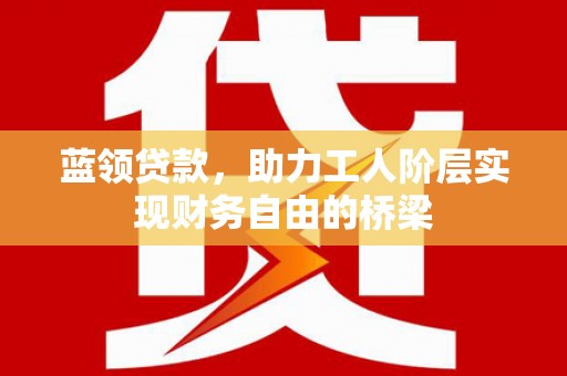 港南蓝领贷款，助力工人阶层实现财务自由的桥梁