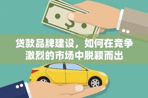港南贷款品牌建设，如何在竞争激烈的市场中脱颖而出
