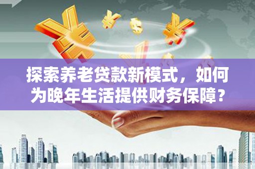 港南探索养老贷款新模式，如何为晚年生活提供财务保障？