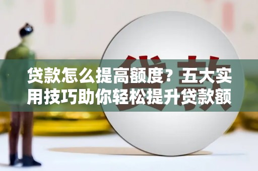 港南贷款怎么提高额度？五大实用技巧助你轻松提升贷款额度