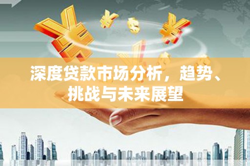 港南深度贷款市场分析，趋势、挑战与未来展望