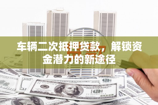 港南车辆二次抵押贷款，解锁资金潜力的新途径