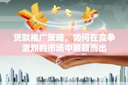 港南贷款推广策略，如何在竞争激烈的市场中脱颖而出