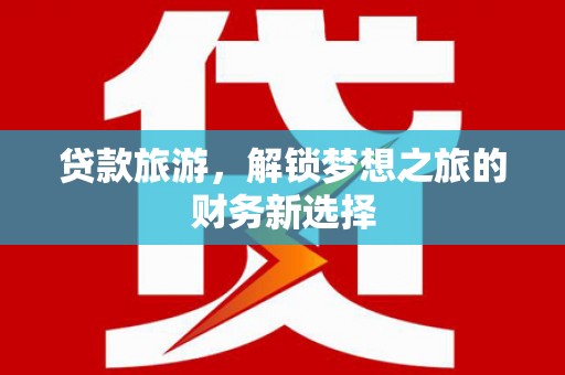 港南贷款旅游，解锁梦想之旅的财务新选择