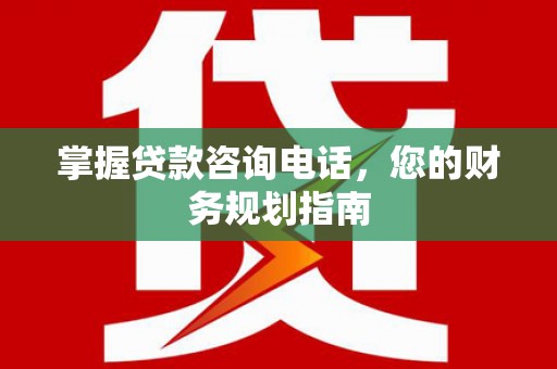港南掌握贷款咨询电话，您的财务规划指南