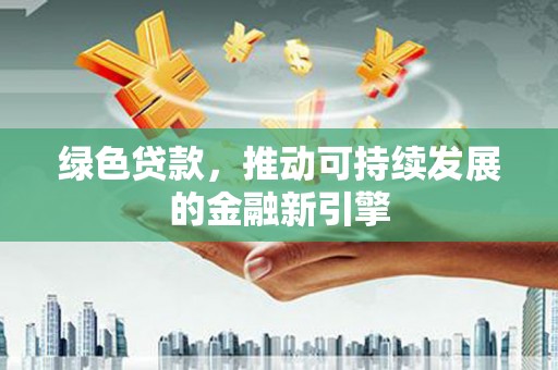 港南绿色贷款，推动可持续发展的金融新引擎
