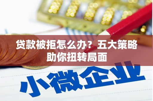 港南贷款被拒怎么办？五大策略助你扭转局面