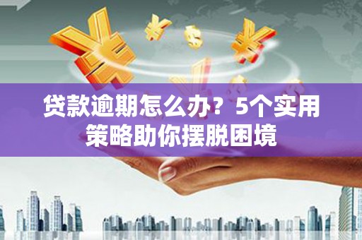 港南贷款逾期怎么办？5个实用策略助你摆脱困境