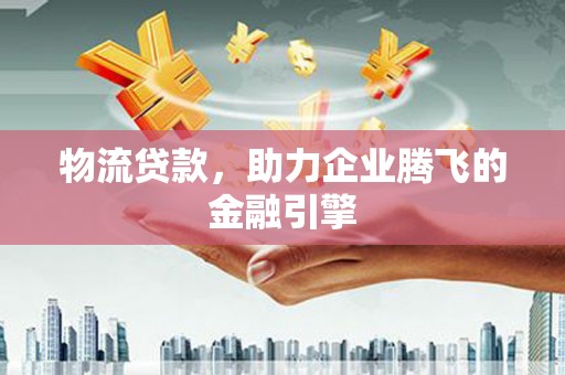 港南物流贷款，助力企业腾飞的金融引擎