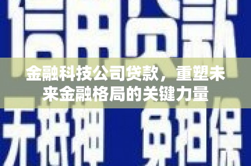 港南金融科技公司贷款，重塑未来金融格局的关键力量