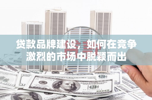 港南贷款品牌建设，如何在竞争激烈的市场中脱颖而出