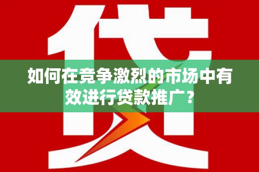 港南如何在竞争激烈的市场中有效进行贷款推广？