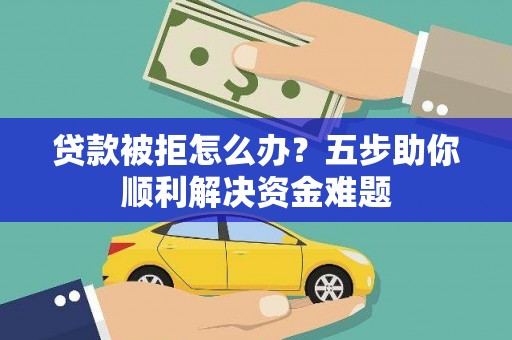 港南贷款被拒怎么办？五步助你顺利解决资金难题
