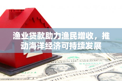 港南渔业贷款助力渔民增收，推动海洋经济可持续发展