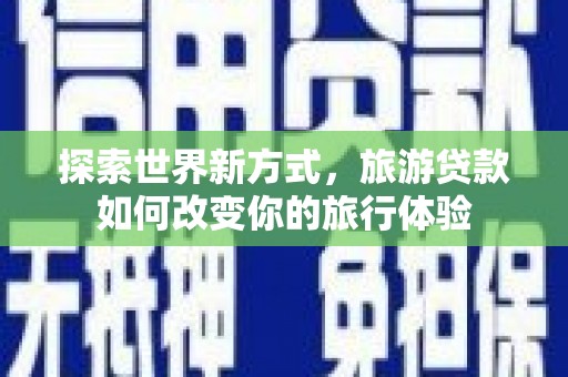 港南探索世界新方式，旅游贷款如何改变你的旅行体验