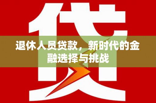 港南退休人员贷款，新时代的金融选择与挑战