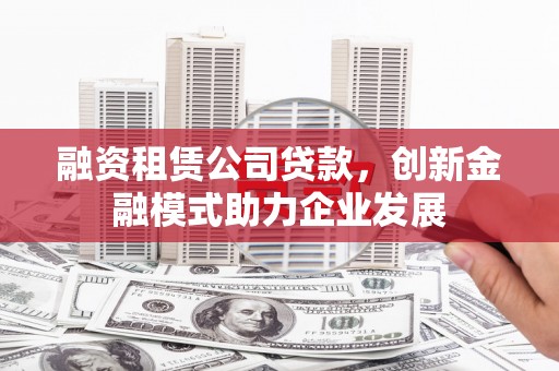 港南融资租赁公司贷款，创新金融模式助力企业发展
