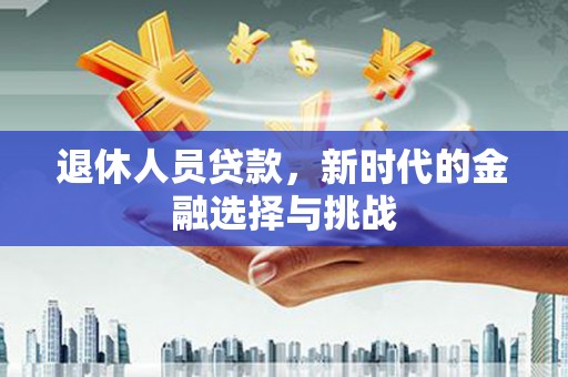 港南退休人员贷款，新时代的金融选择与挑战