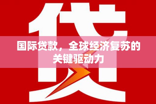 港南国际贷款，全球经济复苏的关键驱动力