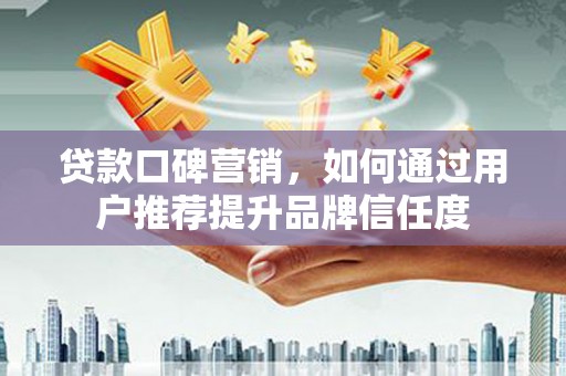 港南贷款口碑营销，如何通过用户推荐提升品牌信任度