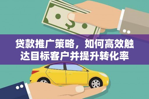 港南贷款推广策略，如何高效触达目标客户并提升转化率