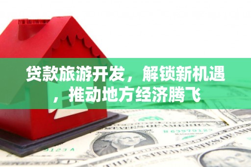 港南贷款旅游开发，解锁新机遇，推动地方经济腾飞