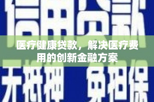 港南医疗健康贷款，解决医疗费用的创新金融方案