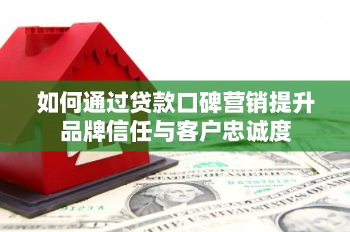 港南如何通过贷款口碑营销提升品牌信任与客户忠诚度