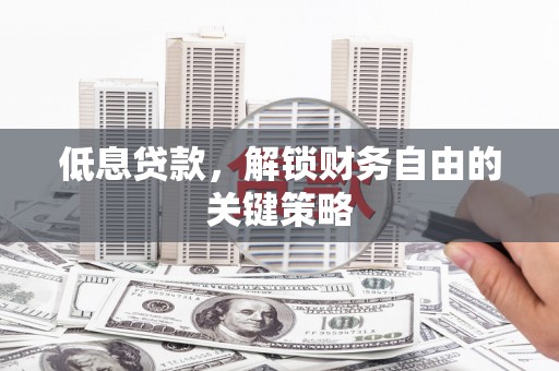 港南低息贷款，解锁财务自由的关键策略