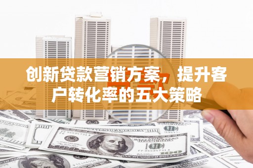 港南创新贷款营销方案，提升客户转化率的五大策略