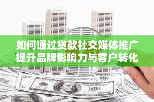 港南如何通过贷款社交媒体推广提升品牌影响力与客户转化率