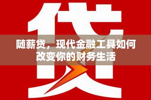 港南随薪贷，现代金融工具如何改变你的财务生活