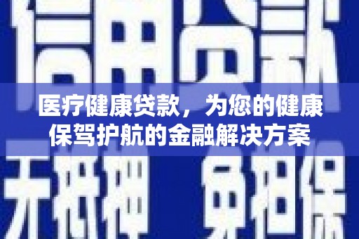 港南医疗健康贷款，为您的健康保驾护航的金融解决方案