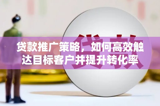 港南贷款推广策略，如何高效触达目标客户并提升转化率