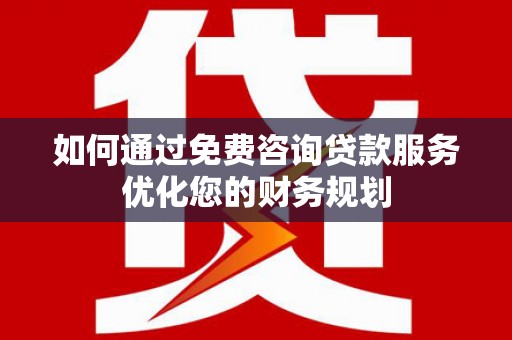 港南如何通过免费咨询贷款服务优化您的财务规划