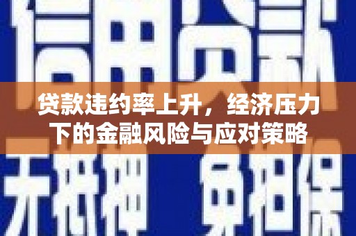 港南贷款违约率上升，经济压力下的金融风险与应对策略
